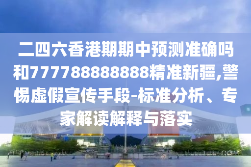 二四六香港期期中預(yù)測準(zhǔn)確嗎和777788888888精準(zhǔn)新疆,警惕虛假宣傳手段-標(biāo)準(zhǔn)分析、專家解讀解釋與落實