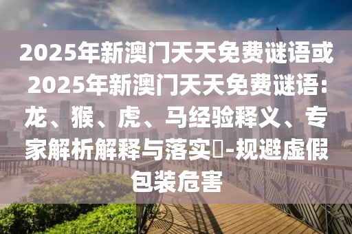 2025年新澳門天天免費謎語或2025年新澳門天天免費謎語:龍、猴、虎、馬經(jīng)驗釋義、專家解析解釋與落實?-規(guī)避虛假包裝危害