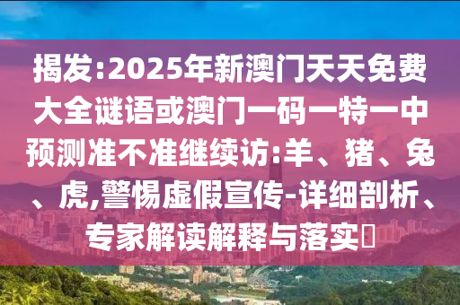 揭發(fā):2025年新澳門天天免費大全謎語或澳門一碼一特一中預(yù)測準(zhǔn)不準(zhǔn)繼續(xù)訪:羊、豬、兔、虎,警惕虛假宣傳-詳細(xì)剖析、專家解讀解釋與落實?