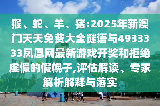 猴、蛇、羊、豬:2025年新澳門(mén)天天免費(fèi)大全謎語(yǔ)與4933333鳳凰網(wǎng)最新游戲開(kāi)獎(jiǎng)和拒絕虛假的假幌子,評(píng)估解讀、專家解析解釋與落實(shí)