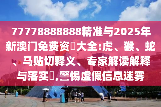 77778888888精準(zhǔn)與2025年新澳門(mén)免費(fèi)資枓大全:虎、猴、蛇、馬貼切釋義、專家解讀解釋與落實(shí)?,警惕虛假信息迷霧