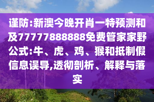 謹(jǐn)防:新澳今晚開肖一特預(yù)測和及77777888888免費(fèi)管家家野公式:牛、虎、雞、猴和抵制假信息誤導(dǎo),透徹剖析、解釋與落實(shí)