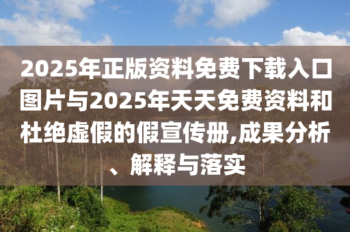2025年正版資料免費下載入口圖片與2025年天天免費資料和杜絕虛假的假宣傳冊,成果分析、解釋與落實