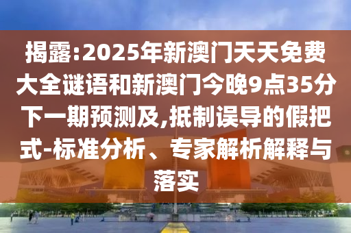 揭露:2025年新澳門天天免費大全謎語和新澳門今晚9點35分下一期預(yù)測及,抵制誤導(dǎo)的假把式-標準分析、專家解析解釋與落實