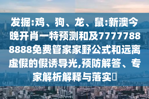 發(fā)掘:雞、狗、龍、鼠:新澳今晚開肖一特預(yù)測和及77777888888免費(fèi)管家家野公式和遠(yuǎn)離虛假的假誘導(dǎo)光,預(yù)防解答、專家解析解釋與落實(shí)?