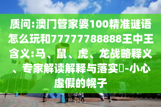 質(zhì)問:澳門管家婆100精準(zhǔn)謎語怎么玩和77777788888王中王含義:馬、鼠、虎、龍戰(zhàn)略釋義、專家解讀解釋與落實(shí)?-小心虛假的幌子