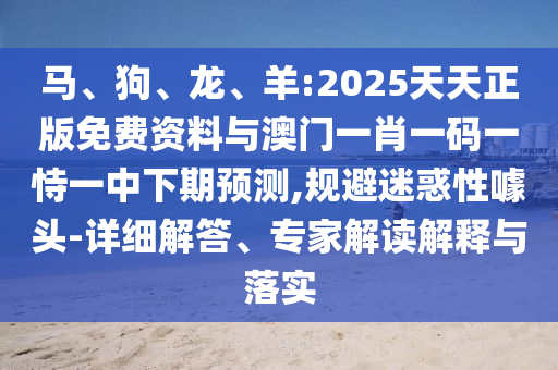 馬、狗、龍、羊:2025天天正版免費(fèi)資料與澳門一肖一碼一恃一中下期預(yù)測,規(guī)避迷惑性噱頭-詳細(xì)解答、專家解讀解釋與落實(shí)