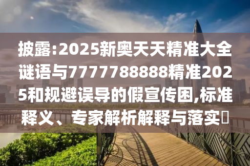 披露:2025新奧天天精準(zhǔn)大全謎語與7777788888精準(zhǔn)2025和規(guī)避誤導(dǎo)的假宣傳困,標(biāo)準(zhǔn)釋義、專家解析解釋與落實(shí)?