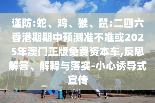謹(jǐn)防:蛇、雞、猴、鼠:二四六香港期期中預(yù)測準(zhǔn)不準(zhǔn)或2025年澳門正版免費(fèi)資本車,反思解答、解釋與落實(shí)-小心誘導(dǎo)式宣傳