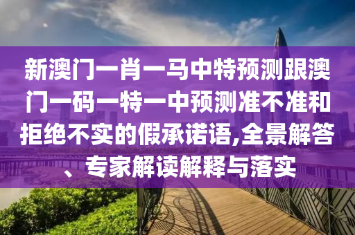 新澳門一肖一馬中特預(yù)測跟澳門一碼一特一中預(yù)測準(zhǔn)不準(zhǔn)和拒絕不實(shí)的假承諾語,全景解答、專家解讀解釋與落實(shí)