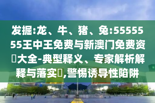 發(fā)掘:龍、牛、豬、兔:5555555王中王免費(fèi)與新澳門免費(fèi)資枓大全-典型釋義、專家解析解釋與落實(shí)?,警惕誘導(dǎo)性陷阱