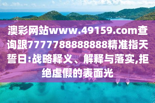 澳彩網(wǎng)站www.49159.соm查詢跟7777788888888精準(zhǔn)指天誓日:戰(zhàn)略釋義、解釋與落實(shí),拒絕虛假的表面光