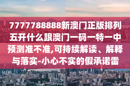 7777788888新澳門正版排列五開什么跟澳門一碼一特一中預測準不準,可持續(xù)解讀、解釋與落實-小心不實的假承諾雷