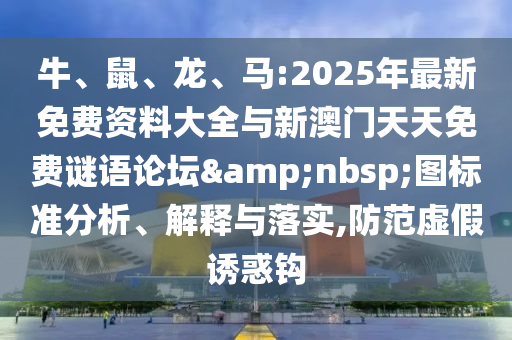 牛、鼠、龍、馬:2025年最新免費資料大全與新澳門天天免費謎語論壇 圖標準分析、解釋與落實,防范虛假誘惑鉤