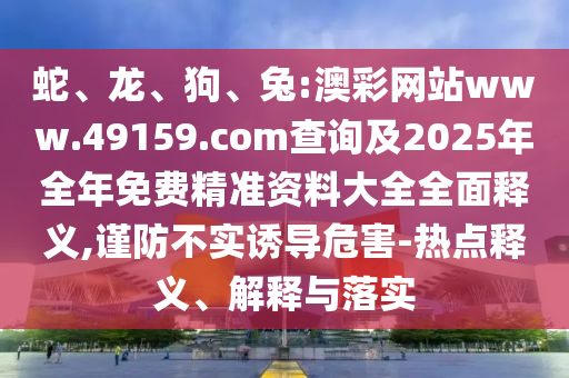 蛇、龍、狗、兔:澳彩網(wǎng)站www.49159.соm查詢及2025年全年免費精準資料大全全面釋義,謹防不實誘導危害-熱點釋義、解釋與落實