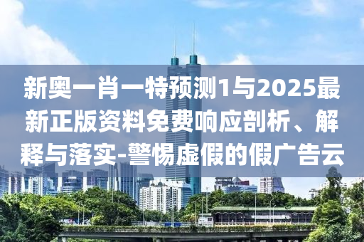 新奧一肖一特預測1與2025最新正版資料免費響應剖析、解釋與落實-警惕虛假的假廣告云