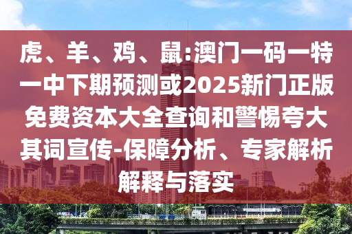 虎、羊、雞、鼠:澳門一碼一特一中下期預測或2025新門正版免費資本大全查詢和警惕夸大其詞宣傳-保障分析、專家解析解釋與落實