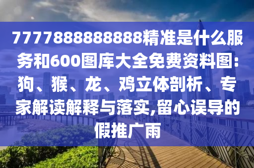 7777888888888精準是什么服務和600圖庫大全免費資料圖:狗、猴、龍、雞立體剖析、專家解讀解釋與落實,留心誤導的假推廣雨