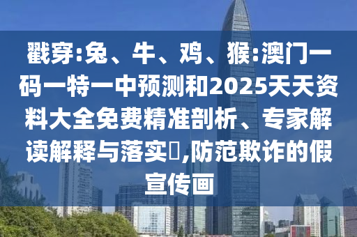戳穿:兔、牛、雞、猴:澳門一碼一特一中預測和2025天天資料大全免費精準剖析、專家解讀解釋與落實?,防范欺詐的假宣傳畫