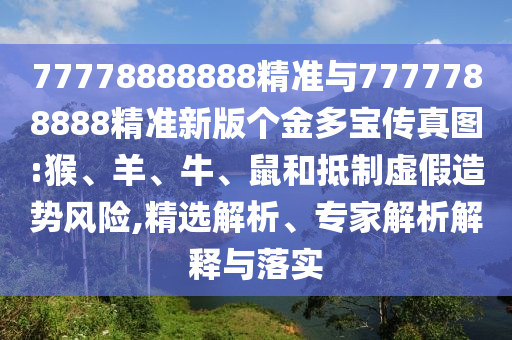 77778888888精準與7777788888精準新版?zhèn)€金多寶傳真圖:猴、羊、牛、鼠和抵制虛假造勢風險,精選解析、專家解析解釋與落實