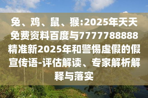 兔、雞、鼠、猴:2025年天天免費資料百度與7777788888精準(zhǔn)新2025年和警惕虛假的假宣傳語-評估解讀、專家解析解釋與落實