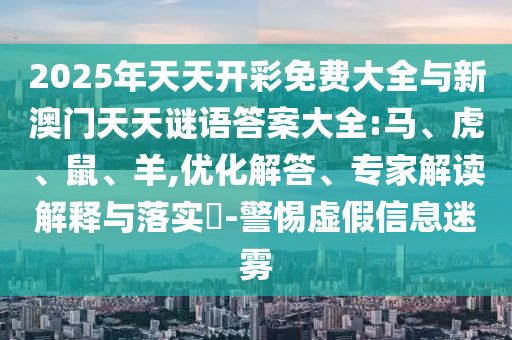 2025年天天開彩免費大全與新澳門天天謎語答案大全:馬、虎、鼠、羊,優(yōu)化解答、專家解讀解釋與落實?-警惕虛假信息迷霧