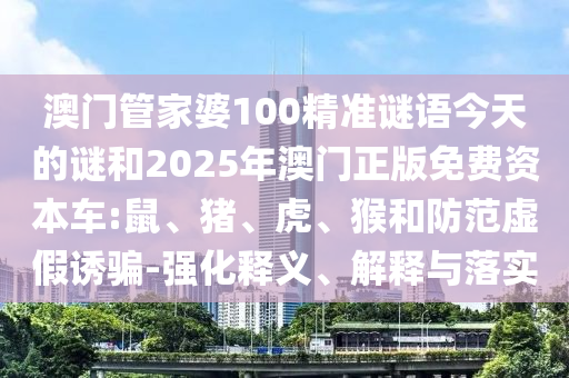 澳門管家婆100精準謎語今天的謎和2025年澳門正版免費資本車:鼠、豬、虎、猴和防范虛假誘騙-強化釋義、解釋與落實
