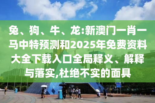 兔、狗、牛、龍:新澳門一肖一馬中特預(yù)測和2025年免費資料大全下載入口全局釋義、解釋與落實,杜絕不實的面具