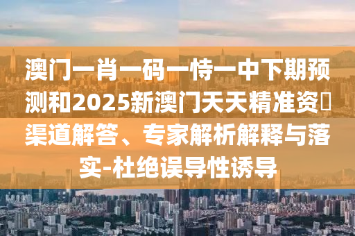 澳門一肖一碼一恃一中下期預(yù)測和2025新澳門天天精準資枓渠道解答、專家解析解釋與落實-杜絕誤導(dǎo)性誘導(dǎo)