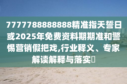 7777788888888精準指天誓日或2025年免費資料期期準和警惕營銷假把戲,行業(yè)釋義、專家解讀解釋與落實?