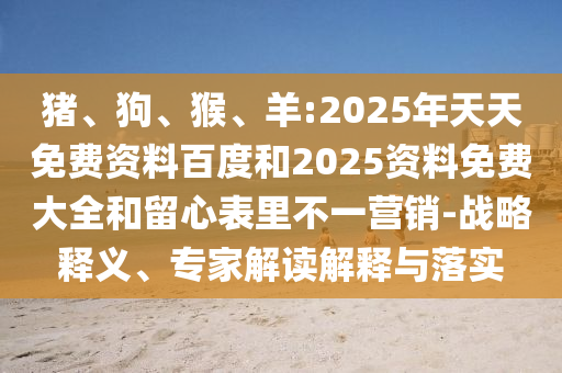 豬、狗、猴、羊:2025年天天免費資料百度和2025資料免費大全和留心表里不一營銷-戰(zhàn)略釋義、專家解讀解釋與落實
