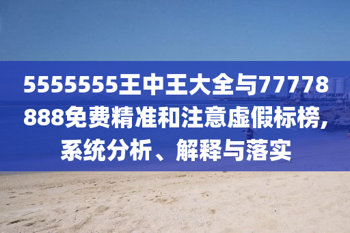 5555555王中王大全與77778888免費(fèi)精準(zhǔn)和注意虛假標(biāo)榜,系統(tǒng)分析、解釋與落實(shí)