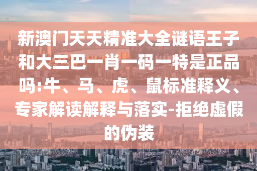 新澳門天天精準(zhǔn)大全謎語王子和大三巴一肖一碼一特是正品嗎:牛、馬、虎、鼠標(biāo)準(zhǔn)釋義、專家解讀解釋與落實(shí)-拒絕虛假的偽裝