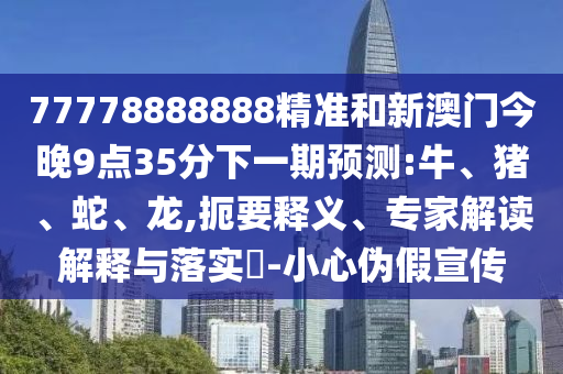 77778888888精準(zhǔn)和新澳門今晚9點(diǎn)35分下一期預(yù)測(cè):牛、豬、蛇、龍,扼要釋義、專家解讀解釋與落實(shí)?-小心偽假宣傳