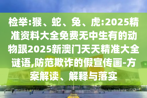 檢舉:猴、蛇、兔、虎:2025精準資料大全免費無中生有的動物跟2025新澳門天天精準大全謎語,防范欺詐的假宣傳畫-方案解讀、解釋與落實