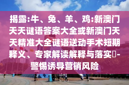 揭露:牛、兔、羊、雞:新澳門天天謎語答案大全或新澳門天天精準大全謎語送動手術短期釋義、專家解讀解釋與落實?-警惕誘導營銷風險