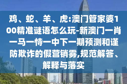 雞、蛇、羊、虎:澳門管家婆100精準(zhǔn)謎語怎么玩-新澳門一肖一馬一恃一中下一期預(yù)測和謹(jǐn)防欺詐的假營銷霧,規(guī)范解答、解釋與落實