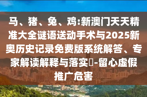馬、豬、兔、雞:新澳門天天精準(zhǔn)大全謎語送動(dòng)手術(shù)與2025新奧歷史記錄免費(fèi)版系統(tǒng)解答、專家解讀解釋與落實(shí)?-留心虛假推廣危害