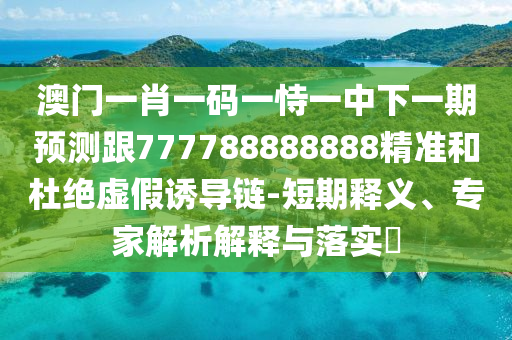 澳門一肖一碼一恃一中下一期預(yù)測跟777788888888精準(zhǔn)和杜絕虛假誘導(dǎo)鏈-短期釋義、專家解析解釋與落實(shí)?