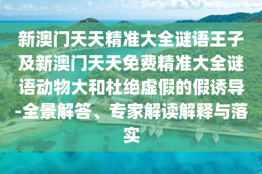 新澳門天天精準大全謎語王子及新澳門天天免費精準大全謎語動物大和杜絕虛假的假誘導-全景解答、專家解讀解釋與落實