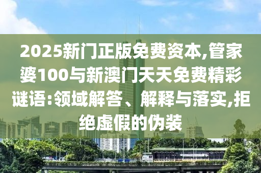 2025新門正版免費資本,管家婆100與新澳門天天免費精彩謎語:領域解答、解釋與落實,拒絕虛假的偽裝