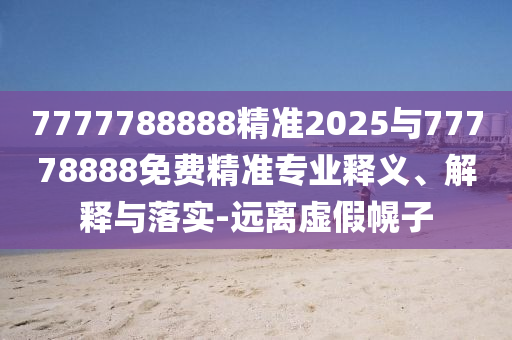 7777788888精準2025與77778888免費精準專業(yè)釋義、解釋與落實-遠離虛假幌子