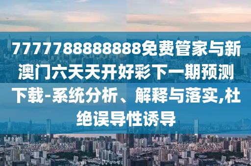 7777788888888免費(fèi)管家與新澳門六天天開好彩下一期預(yù)測(cè)下載-系統(tǒng)分析、解釋與落實(shí),杜絕誤導(dǎo)性誘導(dǎo)