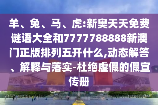 羊、兔、馬、虎:新奧天天免費(fèi)謎語大全和7777788888新澳門正版排列五開什么,動態(tài)解答、解釋與落實(shí)-杜絕虛假的假宣傳冊