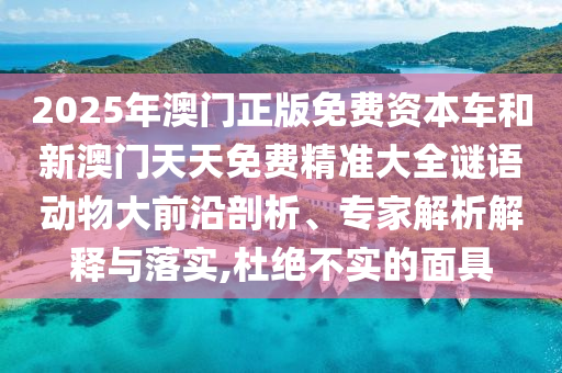 2025年澳門正版免費(fèi)資本車和新澳門天天免費(fèi)精準(zhǔn)大全謎語動物大前沿剖析、專家解析解釋與落實(shí),杜絕不實(shí)的面具