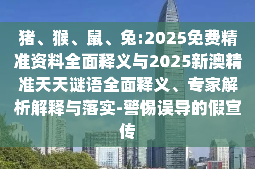 豬、猴、鼠、兔:2025免費(fèi)精準(zhǔn)資料全面釋義與2025新澳精準(zhǔn)天天謎語全面釋義、專家解析解釋與落實(shí)-警惕誤導(dǎo)的假宣傳