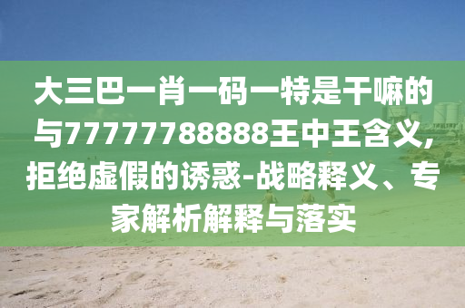 大三巴一肖一碼一特是干嘛的與77777788888王中王含義,拒絕虛假的誘惑-戰(zhàn)略釋義、專家解析解釋與落實(shí)