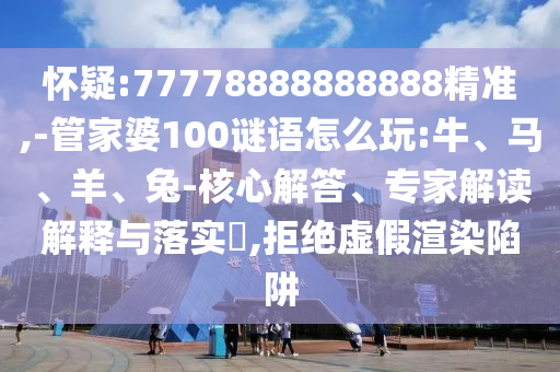 懷疑:77778888888888精準(zhǔn),-管家婆100謎語怎么玩:牛、馬、羊、兔-核心解答、專家解讀解釋與落實(shí)?,拒絕虛假渲染陷阱