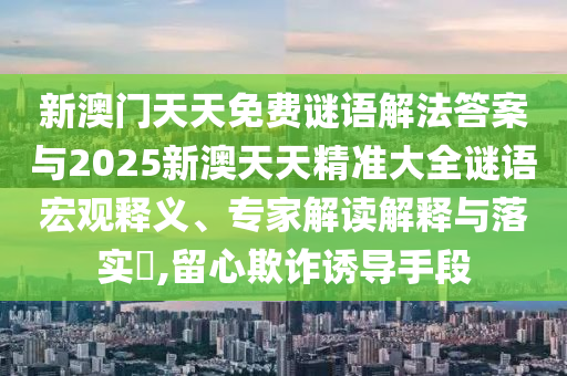 新澳門天天免費(fèi)謎語解法答案與2025新澳天天精準(zhǔn)大全謎語宏觀釋義、專家解讀解釋與落實(shí)?,留心欺詐誘導(dǎo)手段