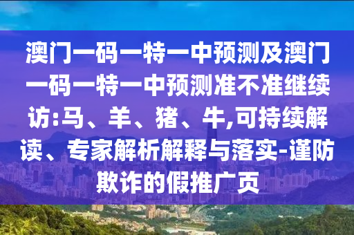 澳門一碼一特一中預(yù)測(cè)及澳門一碼一特一中預(yù)測(cè)準(zhǔn)不準(zhǔn)繼續(xù)訪:馬、羊、豬、牛,可持續(xù)解讀、專家解析解釋與落實(shí)-謹(jǐn)防欺詐的假推廣頁
